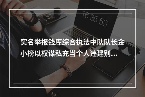 实名举报钱库综合执法中队队长金小榜以权谋私充当个人违建别墅保护伞