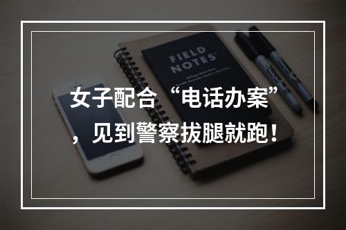 女子配合“电话办案”，见到警察拔腿就跑！