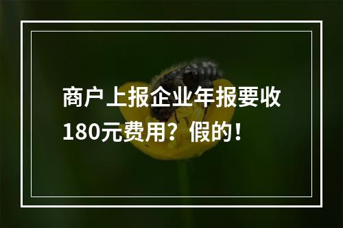 商户上报企业年报要收180元费用？假的！