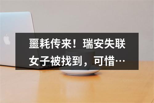 噩耗传来！瑞安失联女子被找到，可惜…