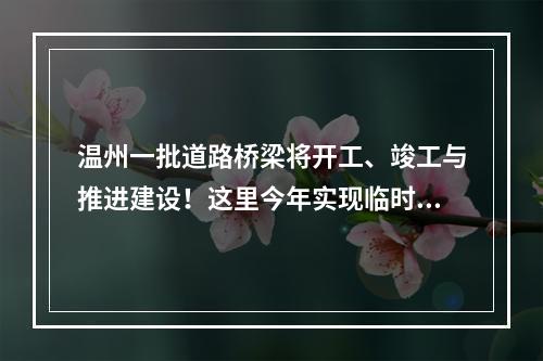 温州一批道路桥梁将开工、竣工与推进建设！这里今年实现临时性交通开放…