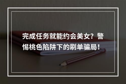 完成任务就能约会美女？警惕桃色陷阱下的刷单骗局！
