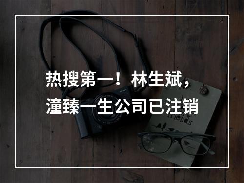 热搜第一！林生斌，潼臻一生公司已注销