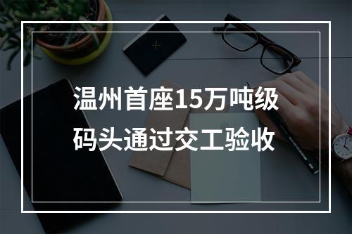 温州首座15万吨级码头通过交工验收