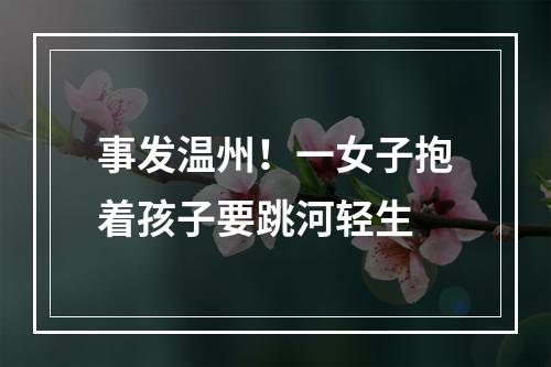 事发温州！一女子抱着孩子要跳河轻生