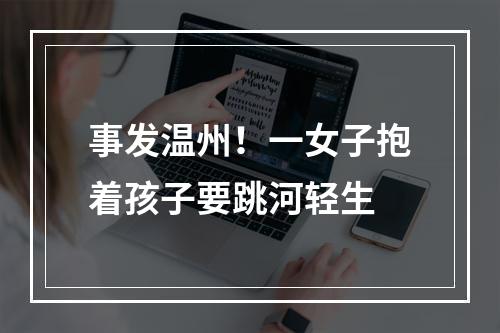 事发温州！一女子抱着孩子要跳河轻生