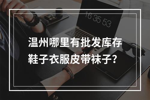 温州哪里有批发库存鞋子衣服皮带袜子？