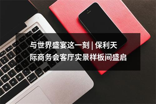 与世界盛宴这一刻 | 保利天际商务会客厅实景样板间盛启