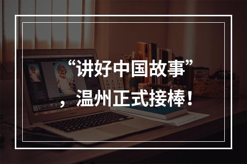 “讲好中国故事”，温州正式接棒！