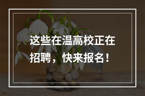 这些在温高校正在招聘，快来报名！