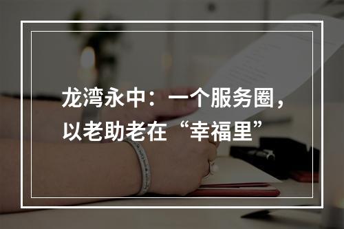 龙湾永中：一个服务圈，以老助老在“幸福里”