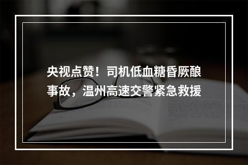 央视点赞！司机低血糖昏厥酿事故，温州高速交警紧急救援