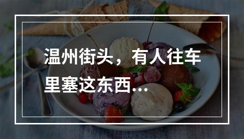 温州街头，有人往车里塞这东西...