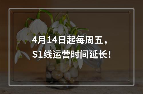 4月14日起每周五，S1线运营时间延长！