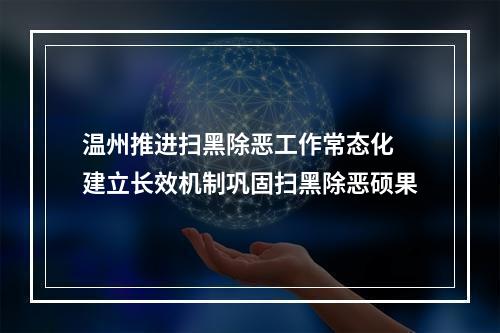 温州推进扫黑除恶工作常态化 建立长效机制巩固扫黑除恶硕果