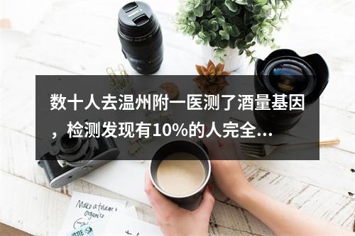 数十人去温州附一医测了酒量基因，检测发现有10%的人完全不能喝酒