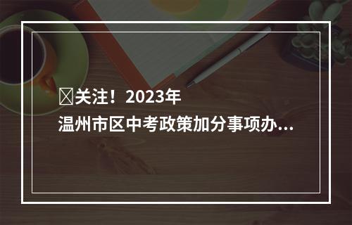 ​关注！2023年温州市区中考政策加分事项办事流程公布
