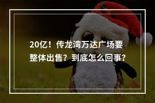 20亿！传龙湾万达广场要整体出售？到底怎么回事？
