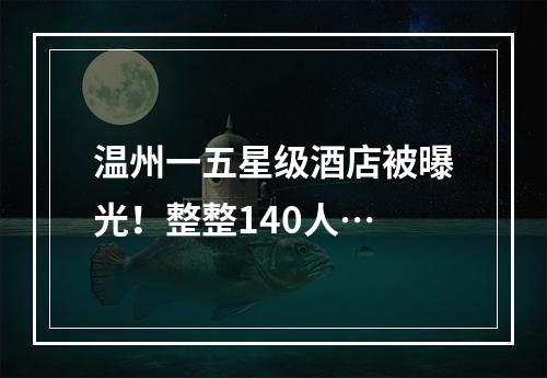 温州一五星级酒店被曝光！整整140人…