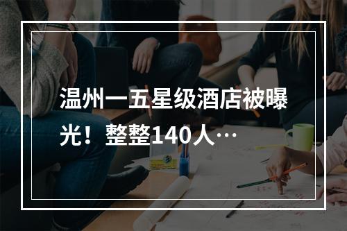 温州一五星级酒店被曝光！整整140人…