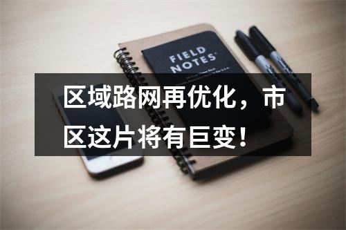 区域路网再优化，市区这片将有巨变！