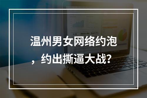 温州男女网络约泡，约出撕逼大战？