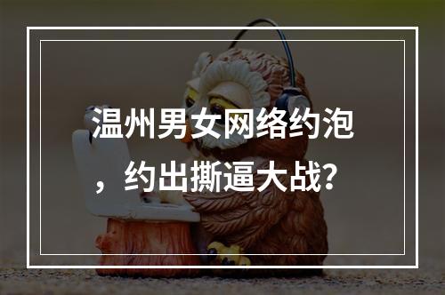温州男女网络约泡，约出撕逼大战？