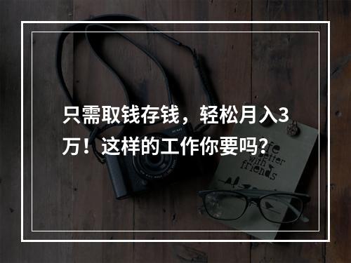 只需取钱存钱，轻松月入3万！这样的工作你要吗？
