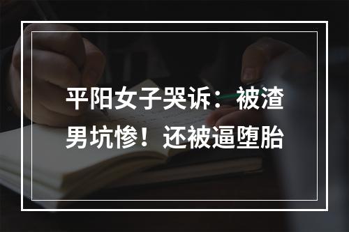 平阳女子哭诉：被渣男坑惨！还被逼堕胎