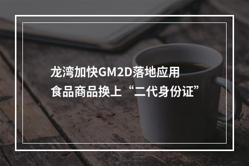 龙湾加快GM2D落地应用  食品商品换上“二代身份证”