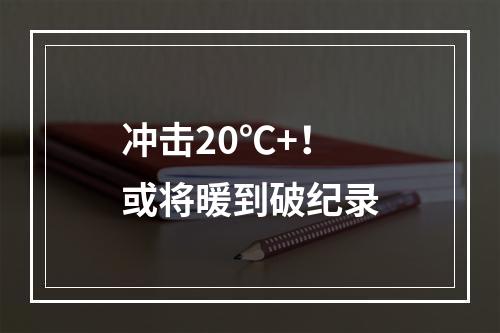 冲击20℃+！或将暖到破纪录