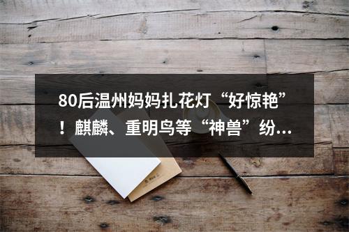 80后温州妈妈扎花灯“好惊艳”！麒麟、重明鸟等“神兽”纷纷亮相，网友求制 ...