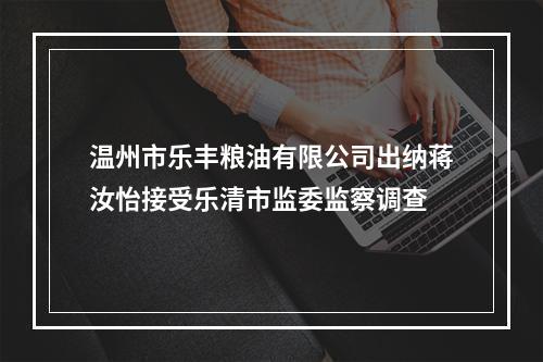 温州市乐丰粮油有限公司出纳蒋汝怡接受乐清市监委监察调查