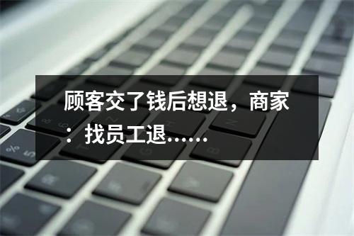 顾客交了钱后想退，商家：找员工退......