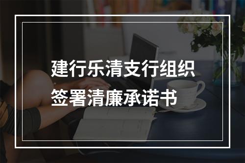 建行乐清支行组织签署清廉承诺书