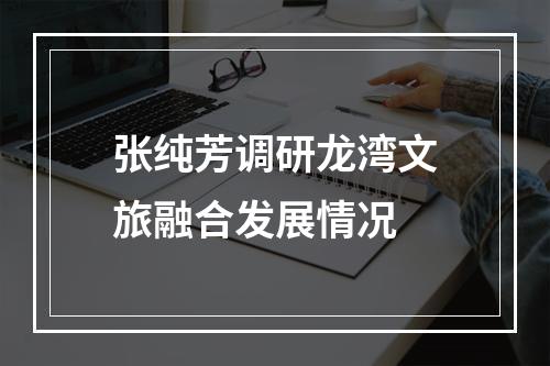 张纯芳调研龙湾文旅融合发展情况