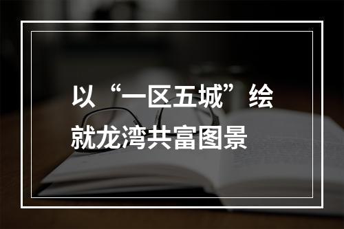 以“一区五城”绘就龙湾共富图景