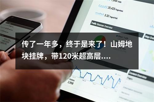传了一年多，终于是来了！山姆地块挂牌，带120米超高层...