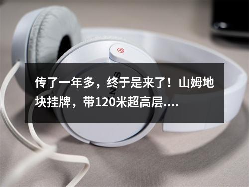 传了一年多，终于是来了！山姆地块挂牌，带120米超高层...