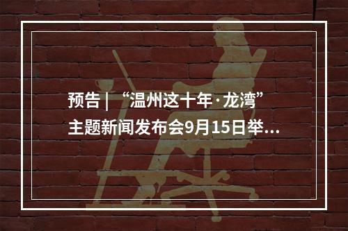 预告 | “温州这十年·龙湾”主题新闻发布会9月15日举行