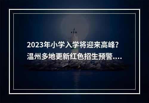 2023年小学入学将迎来高峰？温州多地更新红色招生预警...
