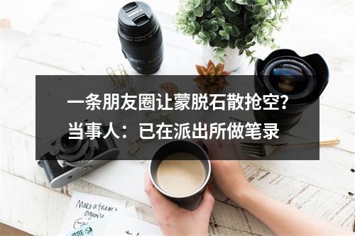 一条朋友圈让蒙脱石散抢空？当事人：已在派出所做笔录