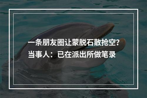 一条朋友圈让蒙脱石散抢空？当事人：已在派出所做笔录