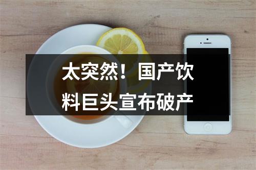 太突然！国产饮料巨头宣布破产