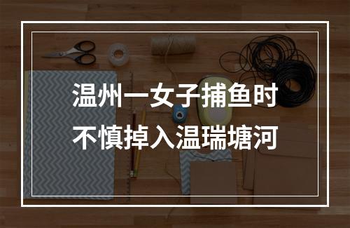 温州一女子捕鱼时不慎掉入温瑞塘河