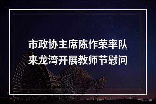 市政协主席陈作荣率队来龙湾开展教师节慰问