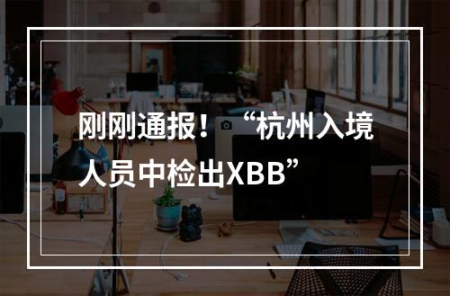 刚刚通报！“杭州入境人员中检出XBB”