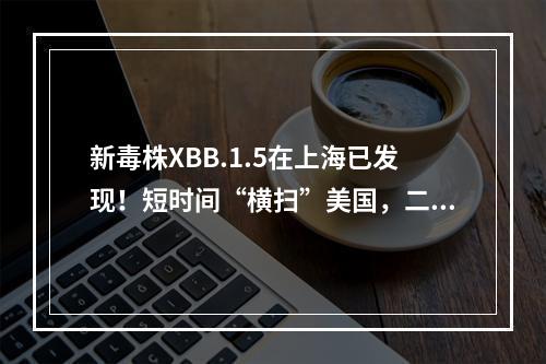 新毒株XBB.1.5在上海已发现！短时间“横扫”美国，二次感染风险增强？最新 ...