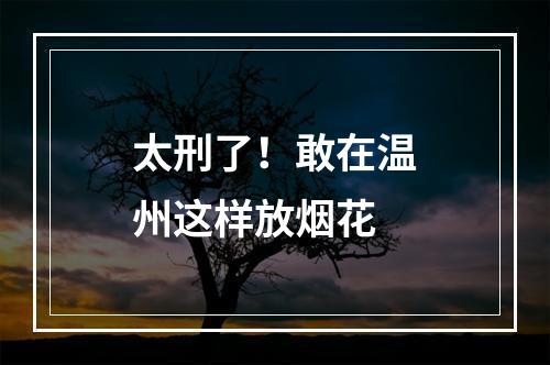 太刑了！敢在温州这样放烟花