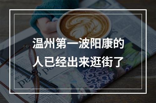 温州第一波阳康的人已经出来逛街了